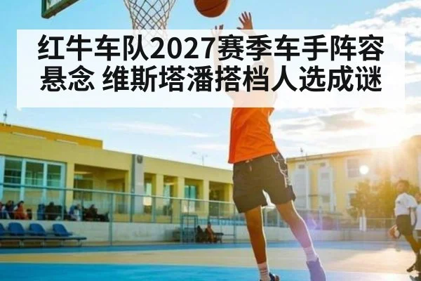红牛车队2027赛季车手阵容悬念 维斯塔潘搭档人选成谜(kaiyun)