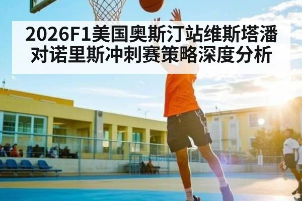 2026F1美国奥斯汀站维斯塔潘对诺里斯冲刺赛策略深度分析 | kaiyun