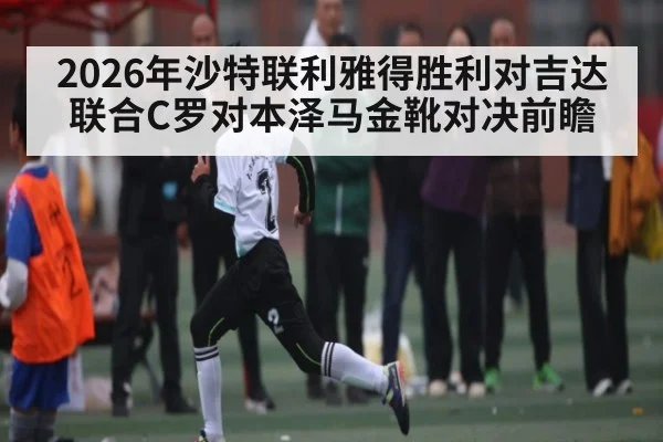 2026年沙特联利雅得胜利对吉达联合C罗对本泽马金靴对决前瞻 | kaiyun
