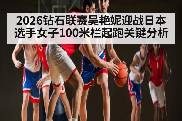 2026钻石联赛吴艳妮迎战日本选手女子100米栏起跑关键分析 | kaiyun