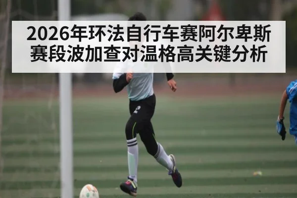 2026年环法自行车赛阿尔卑斯赛段波加查对温格高关键分析 | kaiyun