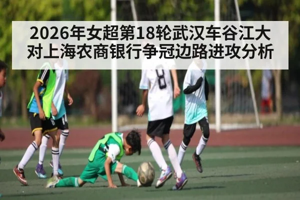 2026年女超第18轮武汉车谷江大对上海农商银行争冠边路进攻分析